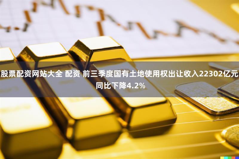 股票配资网站大全 配资 前三季度国有土地使用权出让收入22302亿元 同比下降4.2%