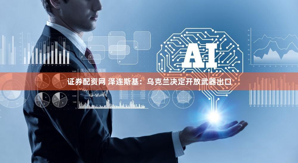 证券配资网 泽连斯基：乌克兰决定开放武器出口