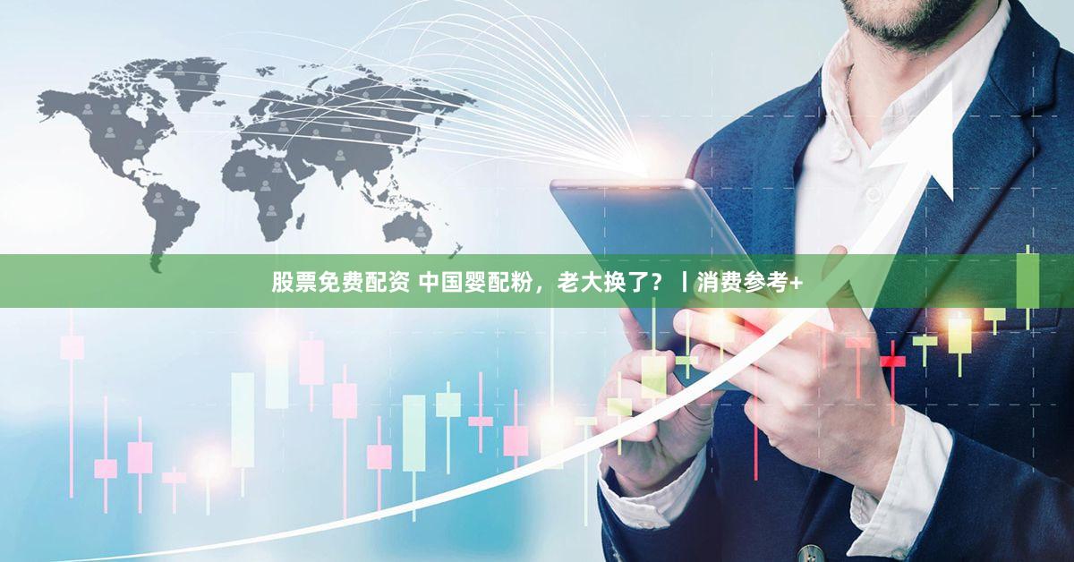 股票免费配资 中国婴配粉，老大换了？丨消费参考+
