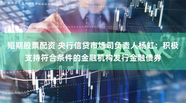 短期股票配资 央行信贷市场司负责人杨虹：积极支持符合条件的金融机构发行金融债券