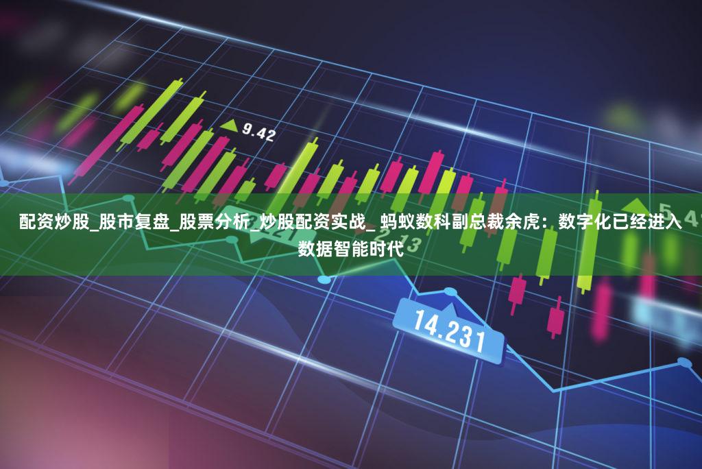 配资炒股_股市复盘_股票分析_炒股配资实战_ 蚂蚁数科副总裁余虎：数字化已经进入数据智能时代