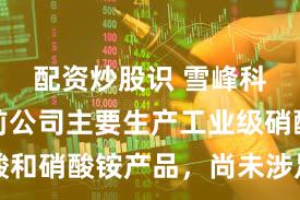 配资炒股识 雪峰科技：目前公司主要生产工业级硝酸和硝酸铵产品，尚未涉足电子级产品