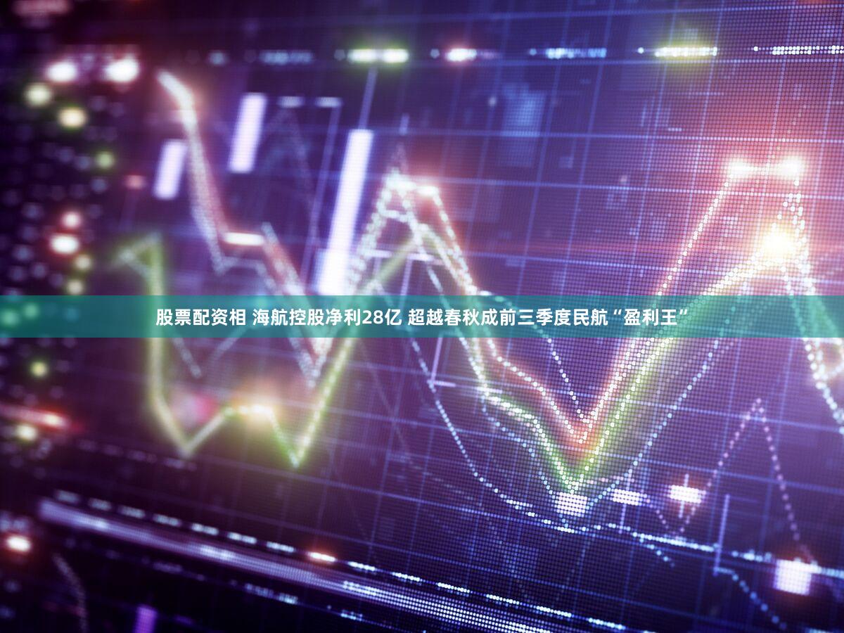 股票配资相 海航控股净利28亿 超越春秋成前三季度民航“盈利王”