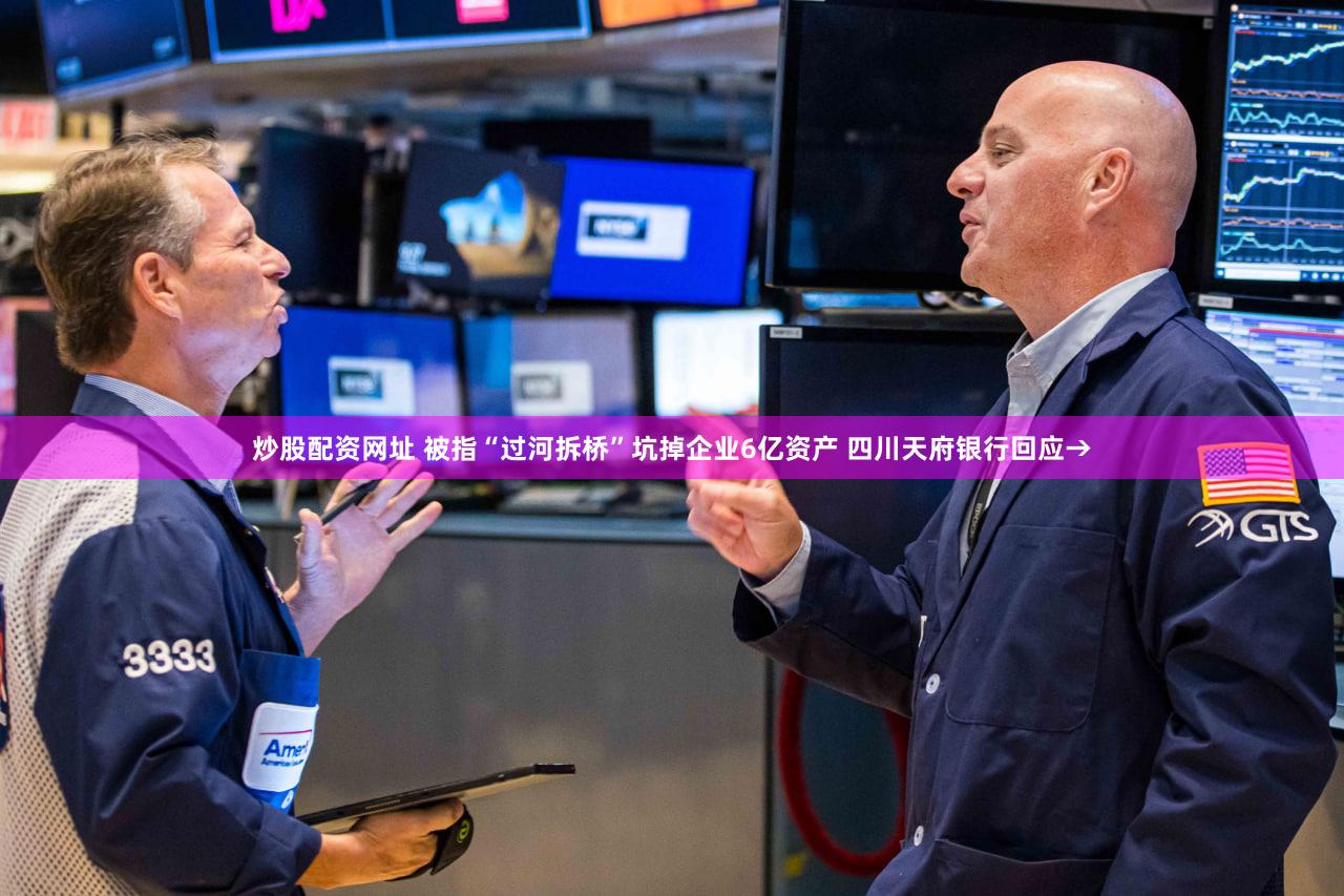 炒股配资网址 被指“过河拆桥”坑掉企业6亿资产 四川天府银行回应→