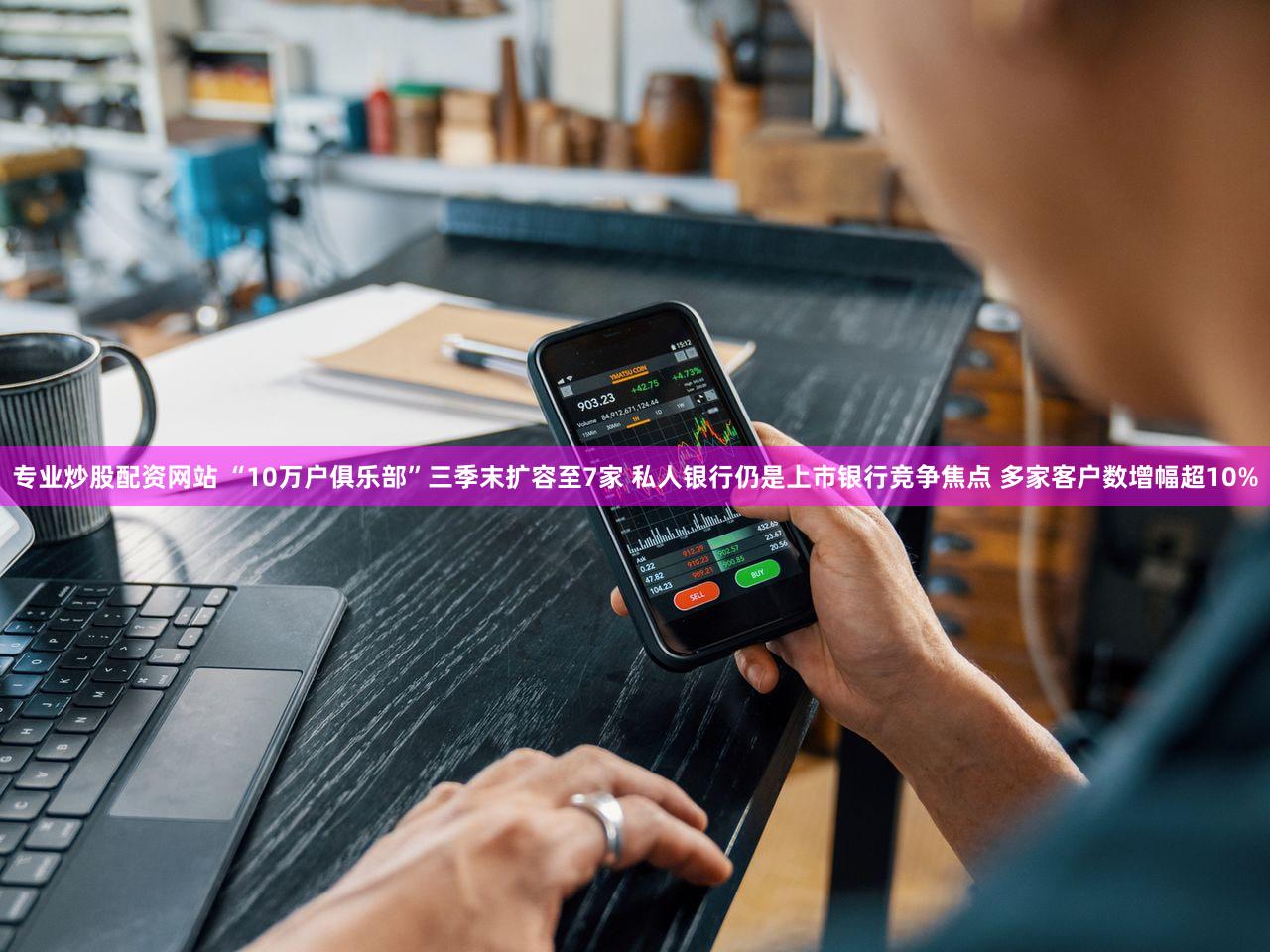 专业炒股配资网站 “10万户俱乐部”三季末扩容至7家 私人银行仍是上市银行竞争焦点 多家客户数增幅超10%