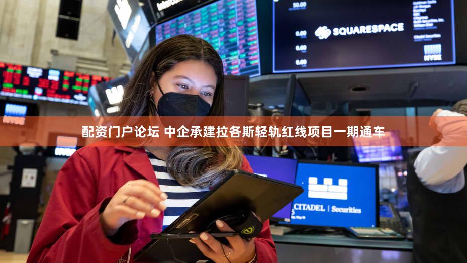 配资门户论坛 中企承建拉各斯轻轨红线项目一期通车