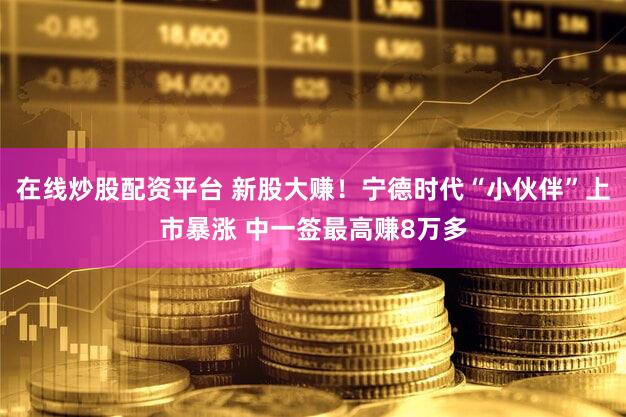 在线炒股配资平台 新股大赚！宁德时代“小伙伴”上市暴涨 中一签最高赚8万多