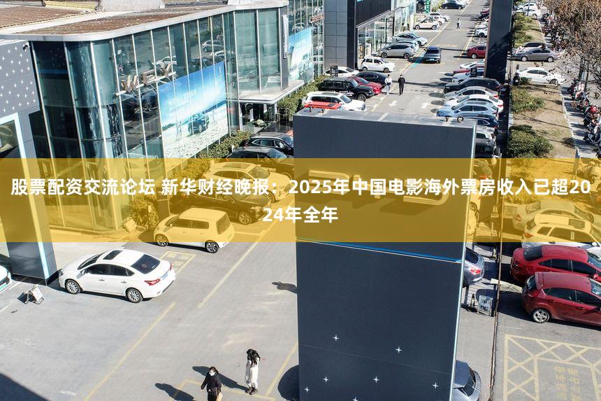 股票配资交流论坛 新华财经晚报：2025年中国电影海外票房收入已超2024年全年
