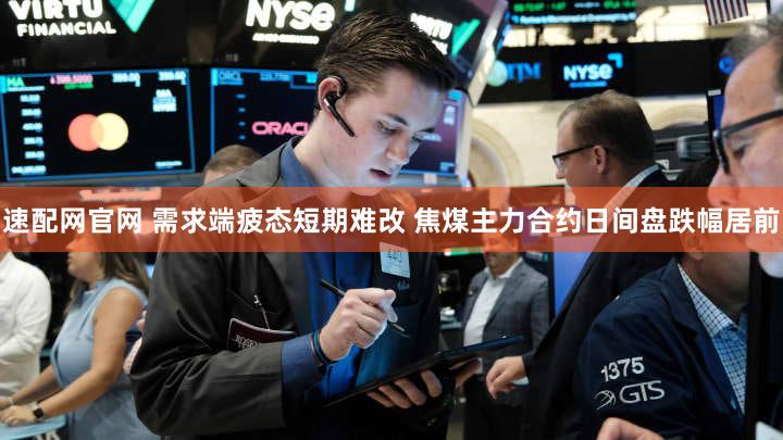 速配网官网 需求端疲态短期难改 焦煤主力合约日间盘跌幅居前