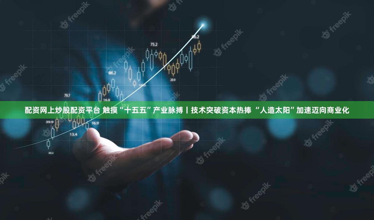配资网上炒股配资平台 触摸“十五五”产业脉搏丨技术突破资本热捧 “人造太阳”加速迈向商业化