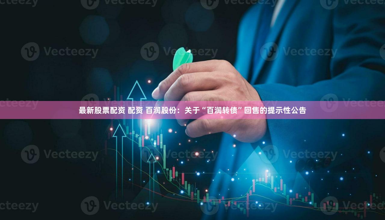 最新股票配资 配资 百润股份：关于“百润转债”回售的提示性公告