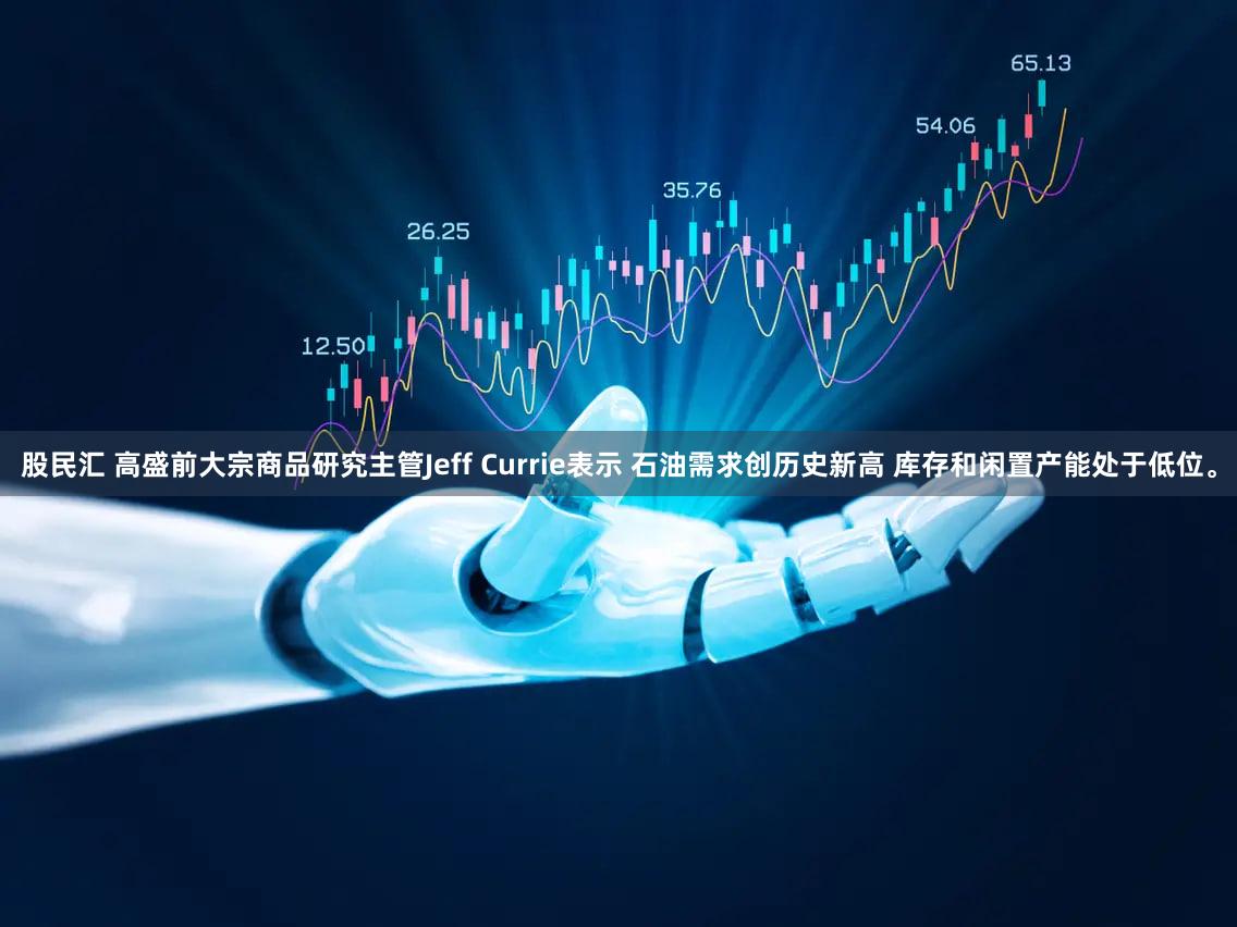 股民汇 高盛前大宗商品研究主管Jeff Currie表示 石油需求创历史新高 库存和闲置产能处于低位。