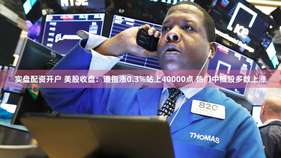 实盘配资开户 美股收盘：道指涨0.3%站上40000点 热门中概股多数上涨