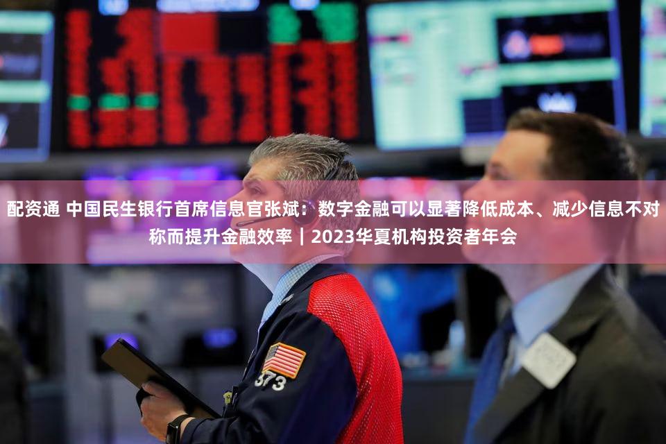 配资通 中国民生银行首席信息官张斌:数字金融可以显著降低成本、减少信息不对称而提升金融效率|2023华夏机构投资者年会