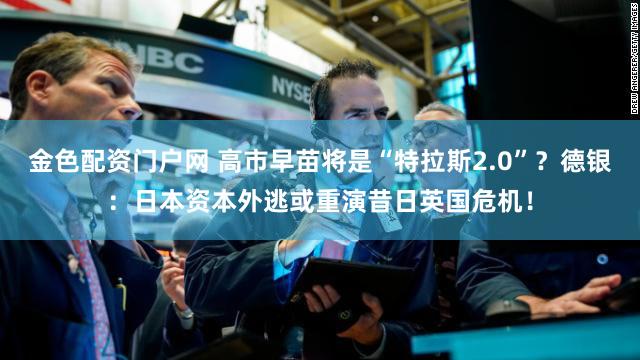 金色配资门户网 高市早苗将是“特拉斯2.0”？德银：日本资本外逃或重演昔日英国危机！