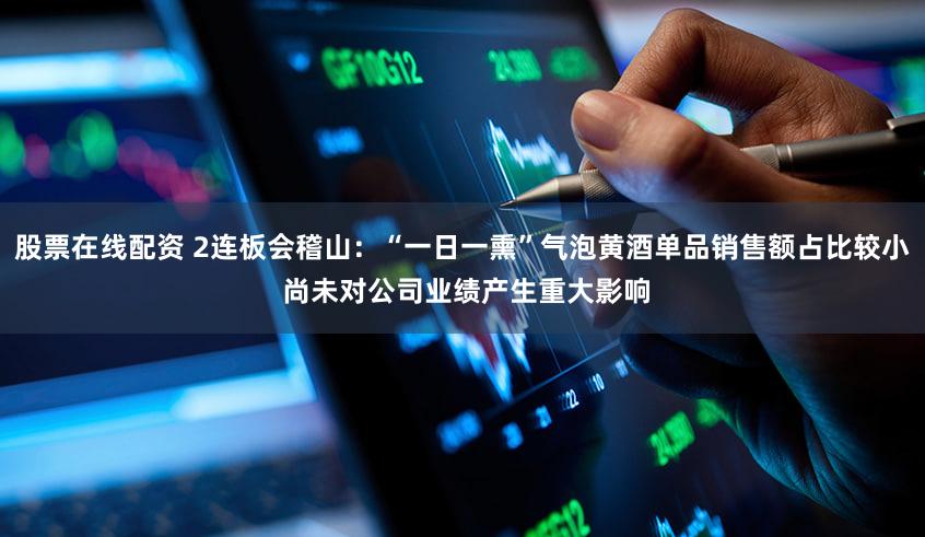 股票在线配资 2连板会稽山：“一日一熏”气泡黄酒单品销售额占比较小 尚未对公司业绩产生重大影响