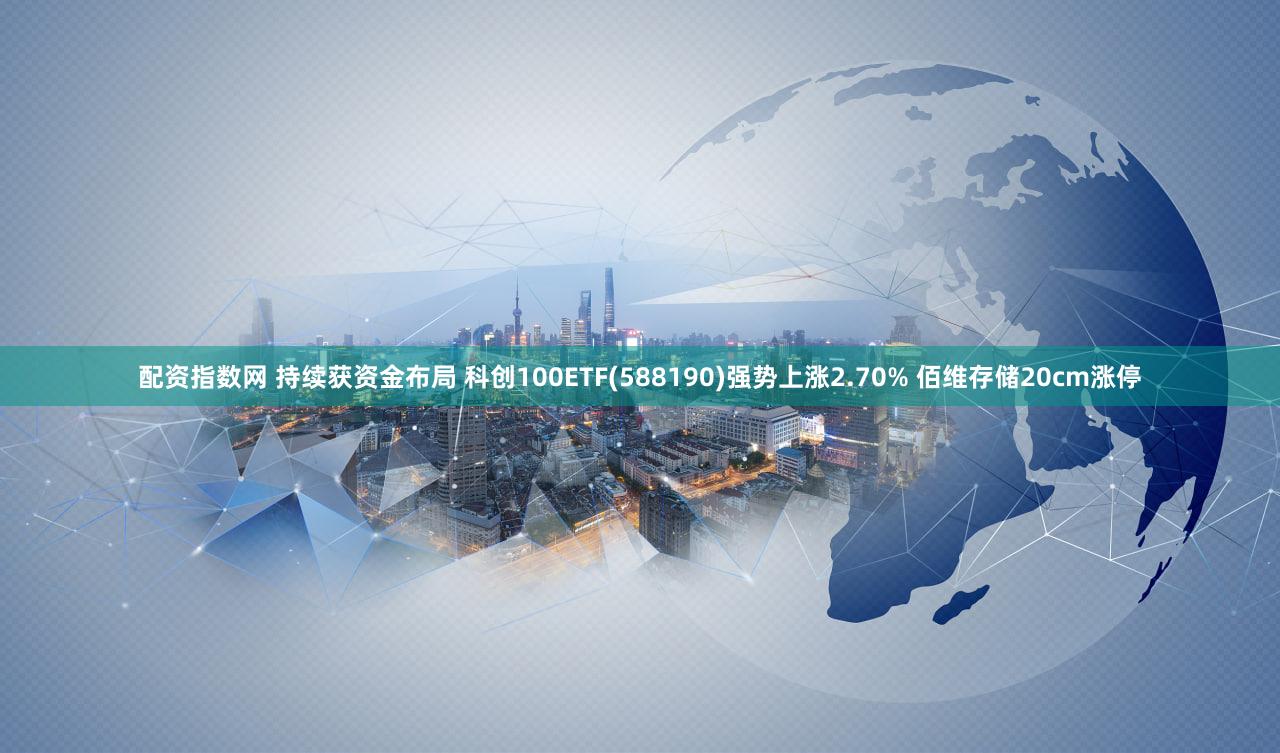 配资指数网 持续获资金布局 科创100ETF(588190)强势上涨2.70% 佰维存储20cm涨停