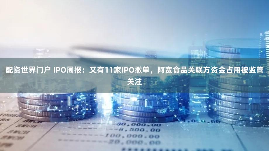 配资世界门户 IPO周报:又有11家IPO撤单,阿宽食品关联方资金占用被监管关注