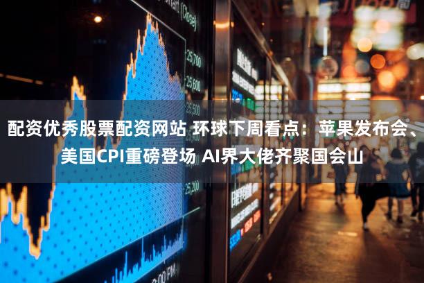 配资优秀股票配资网站 环球下周看点：苹果发布会、美国CPI重磅登场 AI界大佬齐聚国会山