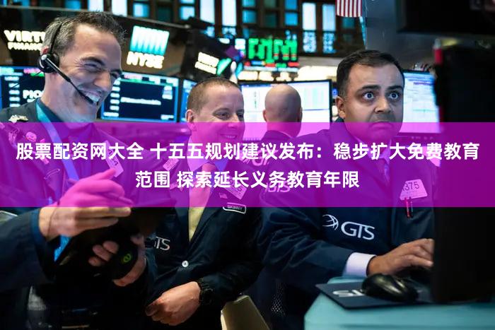 股票配资网大全 十五五规划建议发布：稳步扩大免费教育范围 探索延长义务教育年限