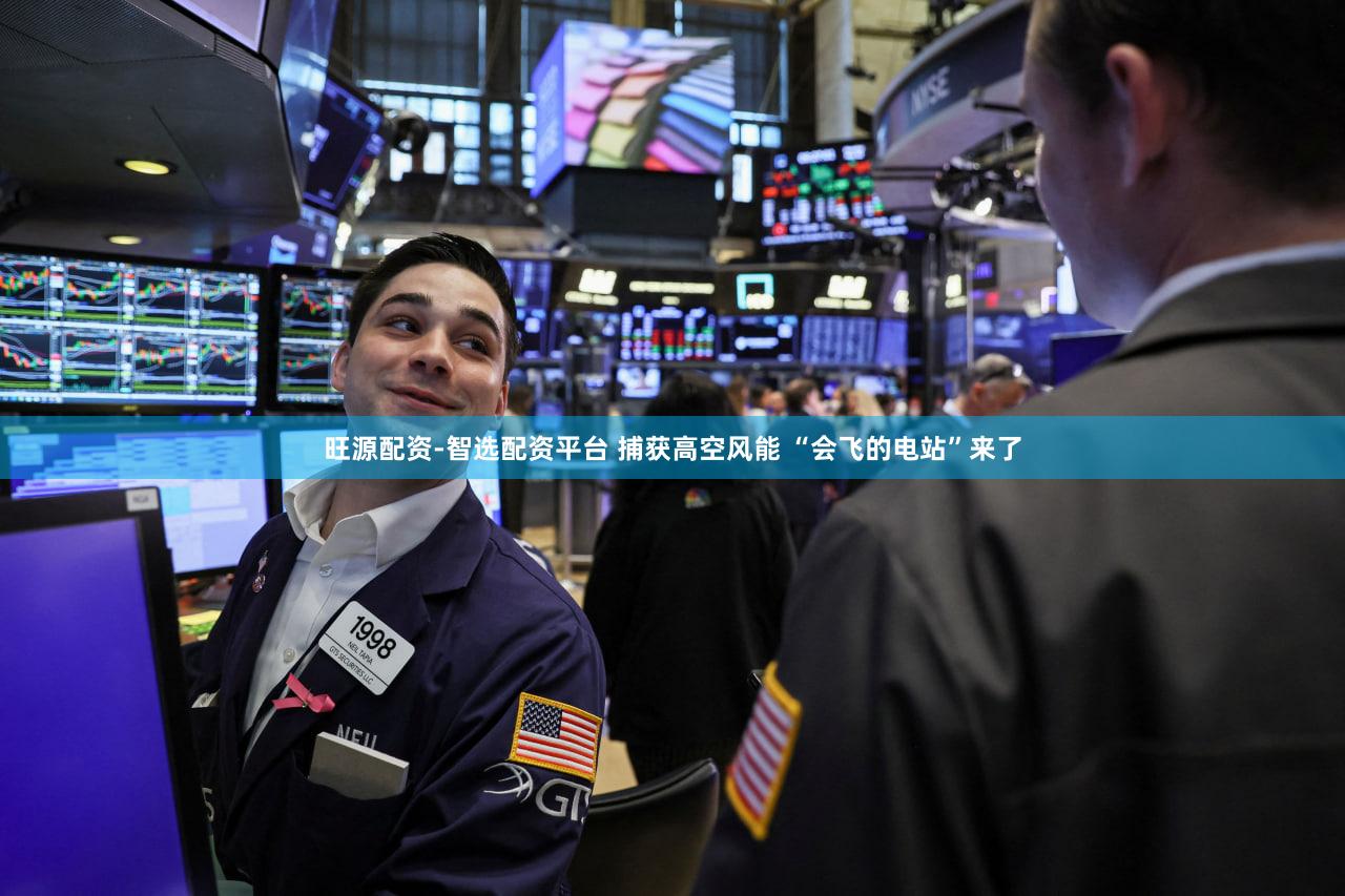 旺源配资-智选配资平台 捕获高空风能 “会飞的电站”来了