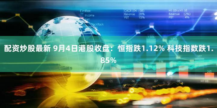 配资炒股最新 9月4日港股收盘：恒指跌1.12% 科技指数跌1.85%