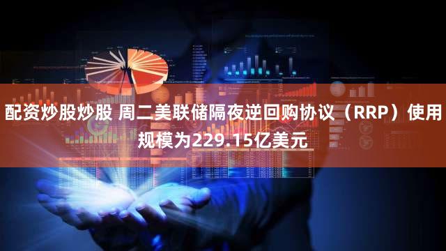 配资炒股炒股 周二美联储隔夜逆回购协议（RRP）使用规模为229.15亿美元
