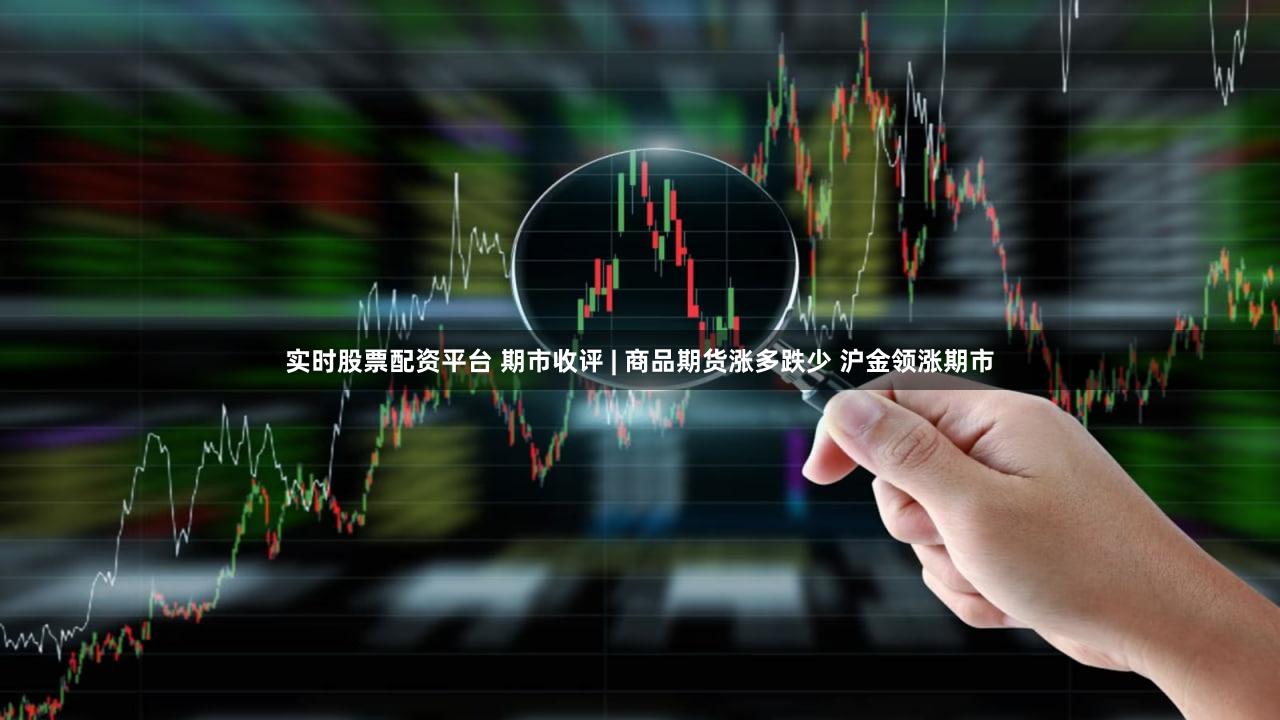 实时股票配资平台 期市收评 | 商品期货涨多跌少 沪金领涨期市