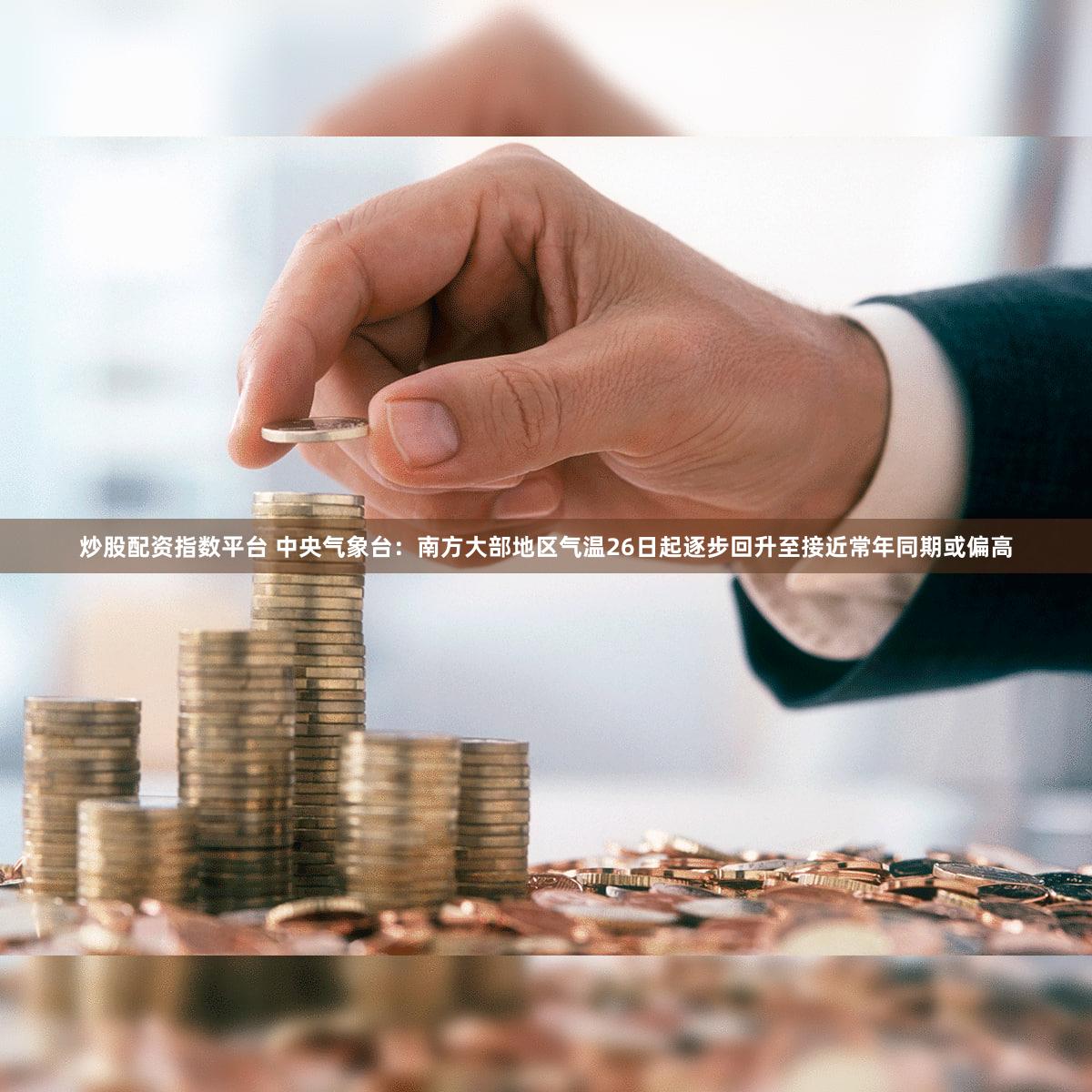 炒股配资指数平台 中央气象台：南方大部地区气温26日起逐步回升至接近常年同期或偏高