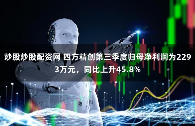 炒股炒股配资网 四方精创第三季度归母净利润为2293万元，同比上升45.8%