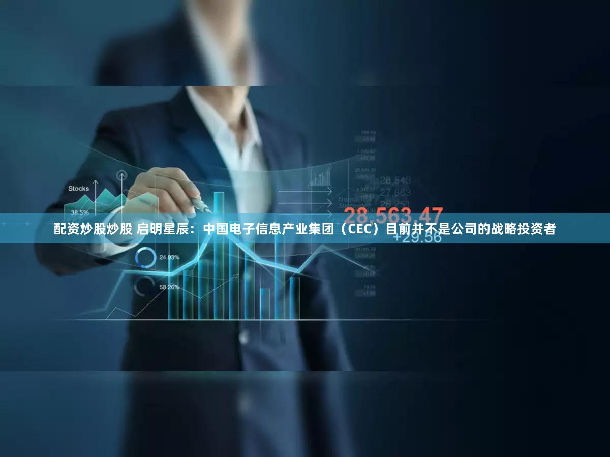 配资炒股炒股 启明星辰：中国电子信息产业集团（CEC）目前并不是公司的战略投资者