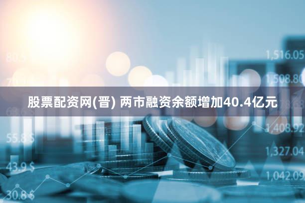 股票配资网(晋) 两市融资余额增加40.4亿元