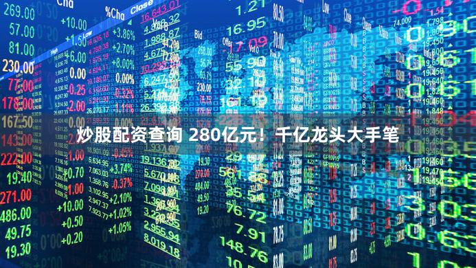 炒股配资查询 280亿元！千亿龙头大手笔