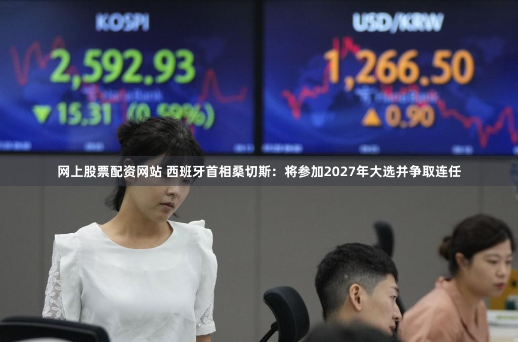 网上股票配资网站 西班牙首相桑切斯：将参加2027年大选并争取连任