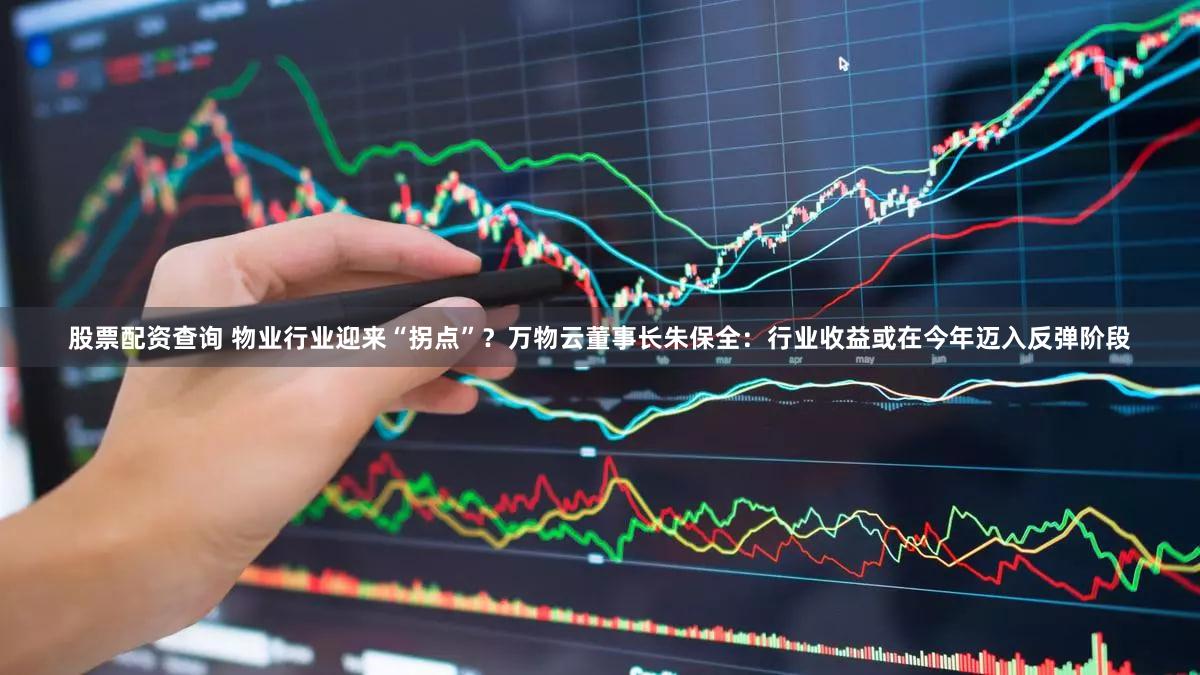 股票配资查询 物业行业迎来“拐点”?万物云董事长朱保全:行业收益或在今年迈入反弹阶段