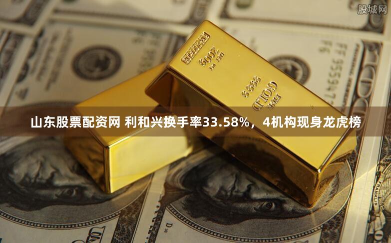 山东股票配资网 利和兴换手率33.58%,4机构现身龙虎榜