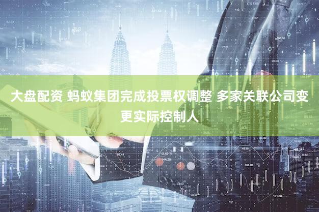 大盘配资 蚂蚁集团完成投票权调整 多家关联公司变更实际控制人