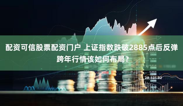 配资可信股票配资门户 上证指数跌破2885点后反弹 跨年行情该如何布局?