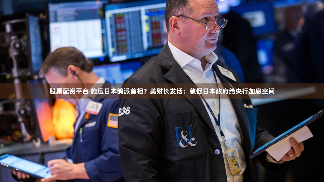 股票配资平台 施压日本鸽派首相?美财长发话:敦促日本政府给央行加息空间