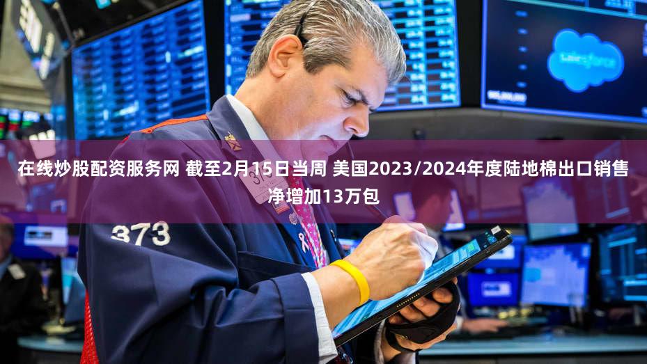 在线炒股配资服务网 截至2月15日当周 美国2023/2024年度陆地棉出口销售净增加13万包