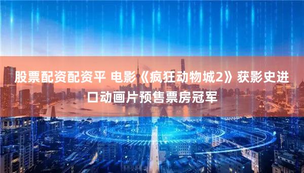 股票配资配资平 电影《疯狂动物城2》获影史进口动画片预售票房冠军