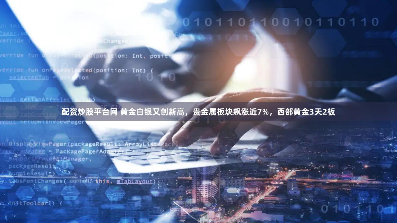 配资炒股平台网 黄金白银又创新高,贵金属板块飙涨近7%,西部黄金3天2板