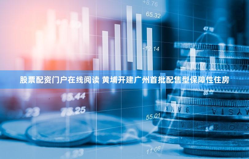 股票配资门户在线阅读 黄埔开建广州首批配售型保障性住房