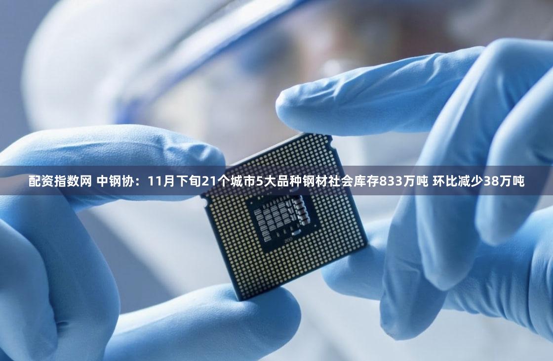 配资指数网 中钢协:11月下旬21个城市5大品种钢材社会库存833万吨 环比减少38万吨