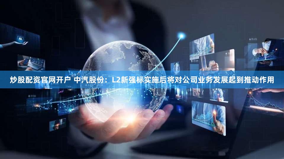 炒股配资官网开户 中汽股份：L2新强标实施后将对公司业务发展起到推动作用