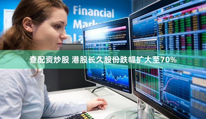 查配资炒股 港股长久股份跌幅扩大至70%