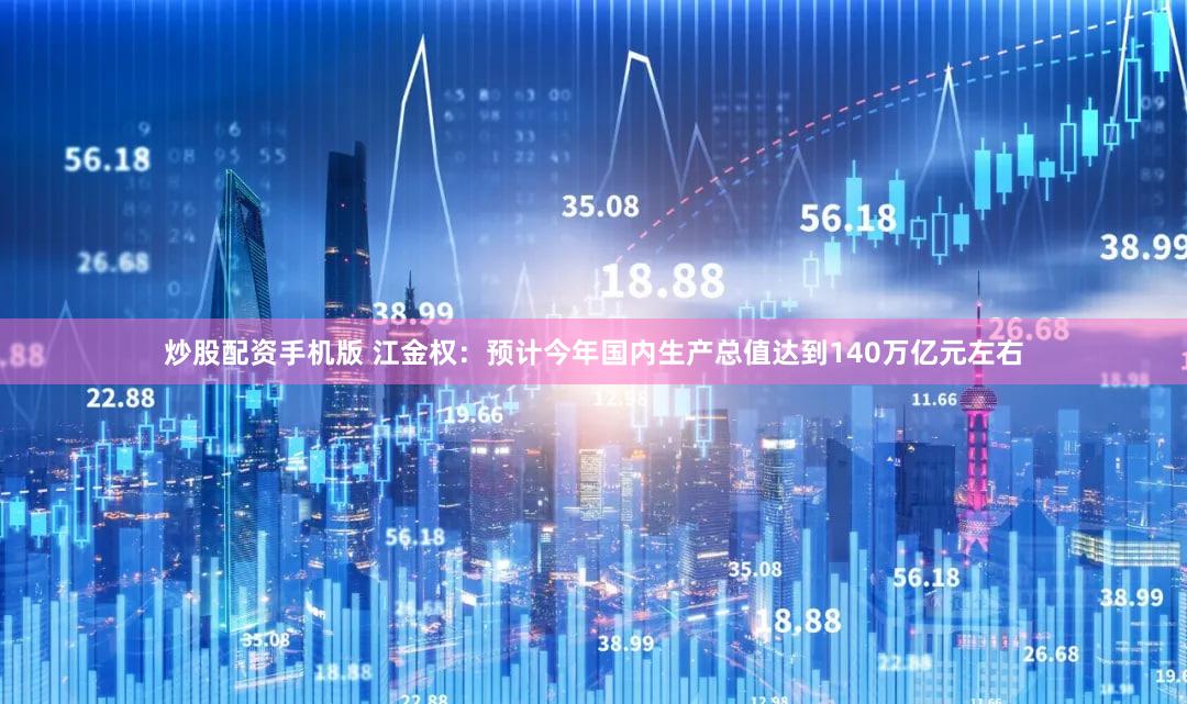 炒股配资手机版 江金权:预计今年国内生产总值达到140万亿元左右