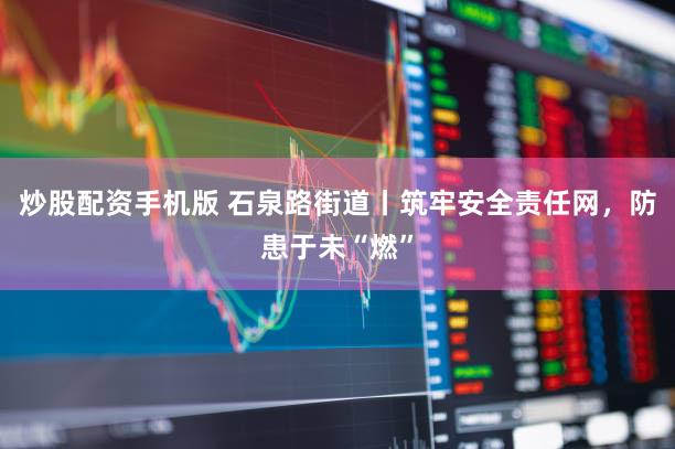 炒股配资手机版 石泉路街道丨筑牢安全责任网,防患于未“燃”