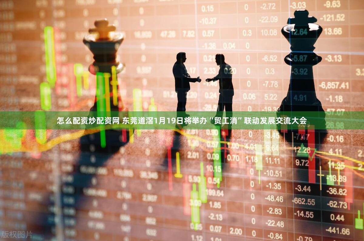 怎么配资炒配资网 东莞道滘1月19日将举办“贸工消”联动发展交流大会