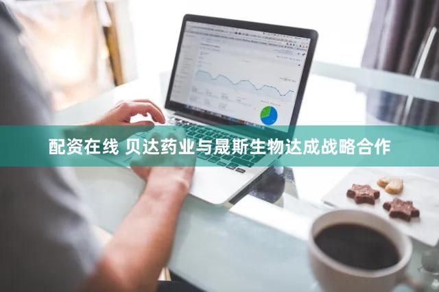 配资在线 贝达药业与晟斯生物达成战略合作